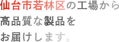 仙台市若林区の工場から高品質な製品をお届けします。